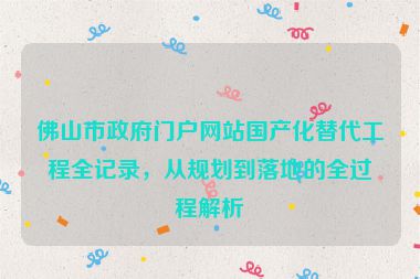 佛山市政府門(mén)戶(hù)網(wǎng)站國(guó)產(chǎn)化替代工程全記錄，從規(guī)劃到落地的全過(guò)程解析