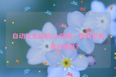 自動(dòng)化生成的SEO風(fēng)險(xiǎn)，如何平衡效率與質(zhì)量？