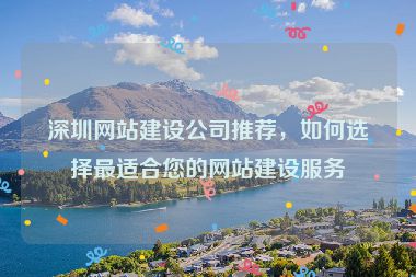 深圳網(wǎng)站建設(shè)公司推薦，如何選擇最適合您的網(wǎng)站建設(shè)服務(wù)