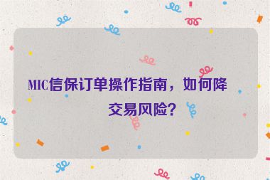 MIC信保訂單操作指南，如何降低交易風(fēng)險(xiǎn)？