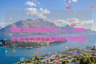 跨境支付轉(zhuǎn)化率優(yōu)化，Stripe風(fēng)險(xiǎn)控制與本地錢(qián)包集成的關(guān)鍵策略