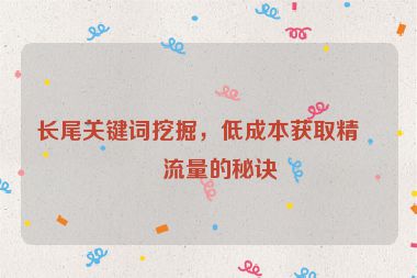 長尾關鍵詞挖掘，低成本獲取精準流量的秘訣