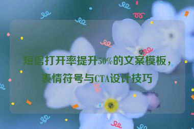 短信打開(kāi)率提升50%的文案模板，表情符號(hào)與CTA設(shè)計(jì)技巧