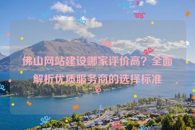 佛山網(wǎng)站建設(shè)哪家評價高？全面解析優(yōu)質(zhì)服務(wù)商的選擇標(biāo)準(zhǔn)