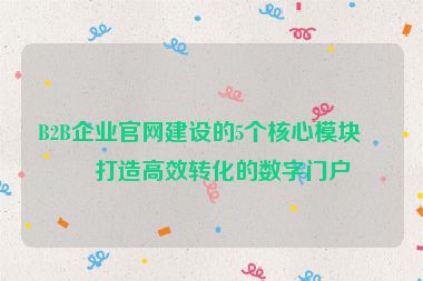 B2B企業(yè)官網建設的5個核心模塊，打造高效轉化的數字門戶