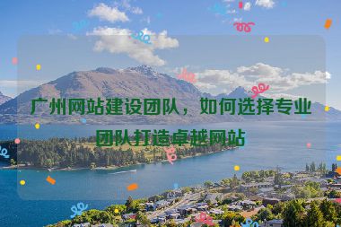 廣州網(wǎng)站建設(shè)團(tuán)隊(duì)，如何選擇專業(yè)團(tuán)隊(duì)打造卓越網(wǎng)站