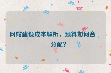 網(wǎng)站建設(shè)成本解析，預(yù)算如何合理分配？