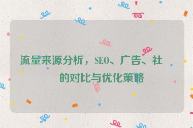 流量來源分析，SEO、廣告、社媒的對比與優(yōu)化策略