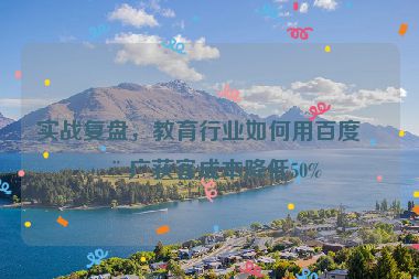 實戰(zhàn)復盤，教育行業(yè)如何用百度推廣獲客成本降低50%