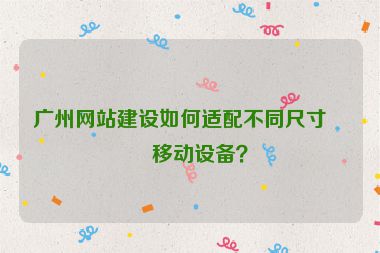 廣州網(wǎng)站建設(shè)如何適配不同尺寸的移動設(shè)備？