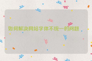 如何解決網(wǎng)站字體不統(tǒng)一的問(wèn)題？