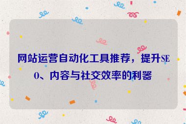 網(wǎng)站運(yùn)營(yíng)自動(dòng)化工具推薦，提升SEO、內(nèi)容與社交效率的利器