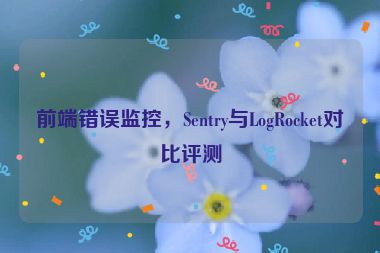 前端錯誤監(jiān)控，Sentry與LogRocket對比評測