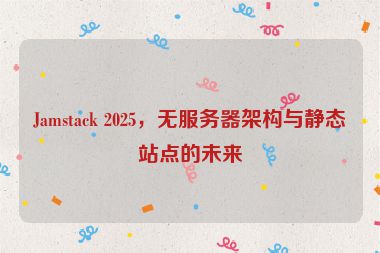 Jamstack 2025，無服務(wù)器架構(gòu)與靜態(tài)站點(diǎn)的未來
