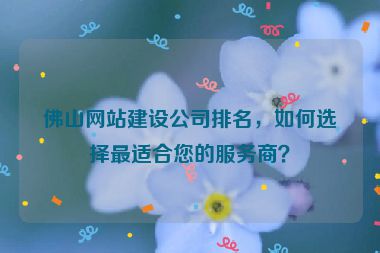 佛山網(wǎng)站建設(shè)公司排名，如何選擇最適合您的服務(wù)商？