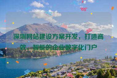 深圳網站建設方案開發(fā)，打造高效、智能的企業(yè)數(shù)字化門戶