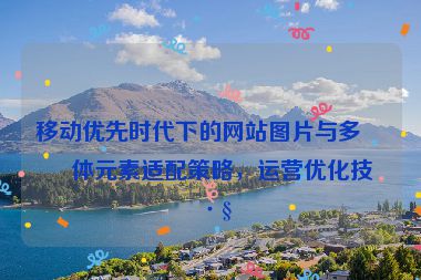 移動優(yōu)先時代下的網(wǎng)站圖片與多媒體元素適配策略，運營優(yōu)化技巧