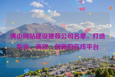 佛山網(wǎng)站建設(shè)推薦公司名單，打造專業(yè)、高效、創(chuàng)新的在線平臺(tái)