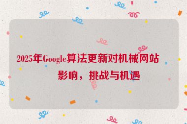 2025年Google算法更新對(duì)機(jī)械網(wǎng)站的影響，挑戰(zhàn)與機(jī)遇