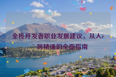 全棧開發(fā)者職業(yè)發(fā)展建議，從入門到精通的全面指南