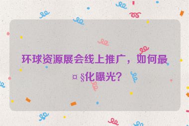環(huán)球資源展會(huì)線上推廣，如何最大化曝光？