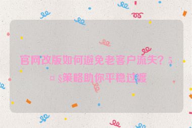 官網改版如何避免老客戶流失？5大策略助你平穩(wěn)過渡