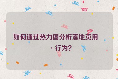 如何通過熱力圖分析落地頁用戶行為？