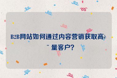 B2B網(wǎng)站如何通過內(nèi)容營銷獲取高質(zhì)量客戶？