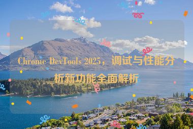 Chrome DevTools 2025，調(diào)試與性能分析新功能全面解析
