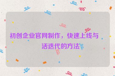 初創(chuàng)企業(yè)官網制作，快速上線與靈活迭代的方法