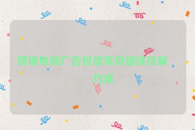 跨境電商廣告投放常見(jiàn)錯(cuò)誤及解決方案