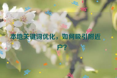 本地關鍵詞優(yōu)化，如何吸引附近客戶？