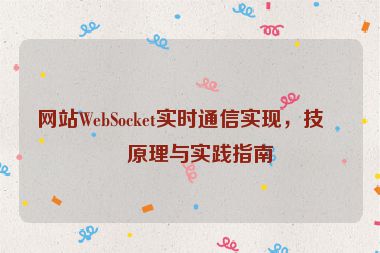 網(wǎng)站W(wǎng)ebSocket實(shí)時通信實(shí)現(xiàn)，技術(shù)原理與實(shí)踐指南