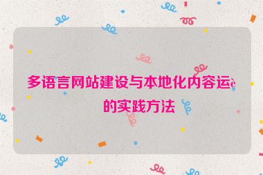 多語言網(wǎng)站建設(shè)與本地化內(nèi)容運(yùn)營的實(shí)踐方法
