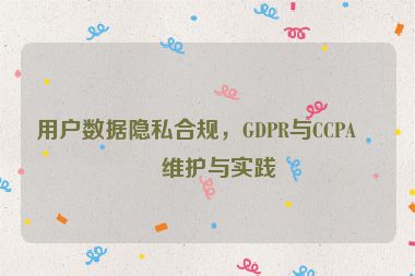 用戶數(shù)據(jù)隱私合規(guī)，GDPR與CCPA的維護(hù)與實踐