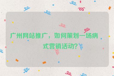 廣州網(wǎng)站推廣，如何策劃一場(chǎng)病毒式營(yíng)銷活動(dòng)？