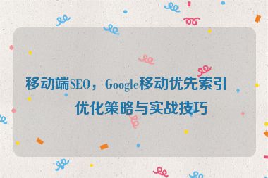 移動(dòng)端SEO，Google移動(dòng)優(yōu)先索引的優(yōu)化策略與實(shí)戰(zhàn)技巧