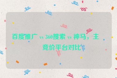 百度推廣 vs 360搜索 vs 神馬，主流競(jìng)價(jià)平臺(tái)對(duì)比