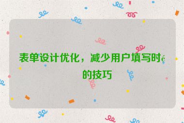 表單設(shè)計優(yōu)化，減少用戶填寫時間的技巧