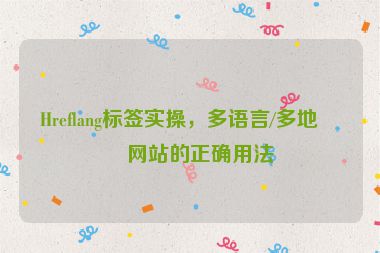 Hreflang標簽實操，多語言/多地區(qū)網(wǎng)站的正確用法