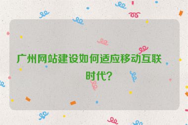 廣州網(wǎng)站建設(shè)如何適應(yīng)移動(dòng)互聯(lián)網(wǎng)時(shí)代？