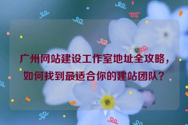 廣州網站建設工作室地址全攻略，如何找到最適合你的建站團隊？