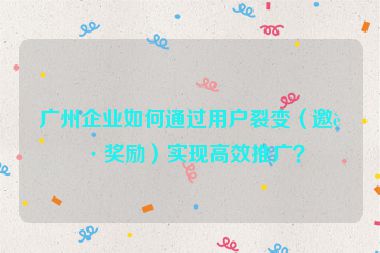 廣州企業(yè)如何通過(guò)用戶裂變（邀請(qǐng)獎(jiǎng)勵(lì)）實(shí)現(xiàn)高效推廣？