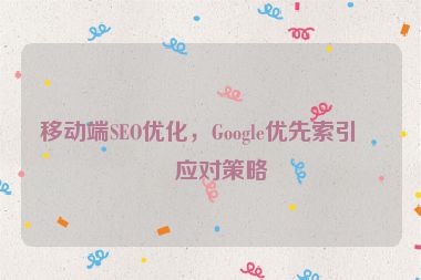 移動(dòng)端SEO優(yōu)化，Google優(yōu)先索引的應(yīng)對(duì)策略