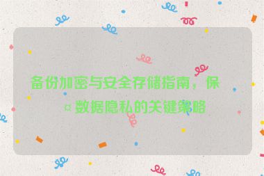 備份加密與安全存儲指南，保護(hù)數(shù)據(jù)隱私的關(guān)鍵策略