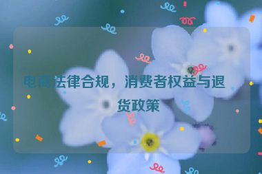 電商法律合規(guī)，消費(fèi)者權(quán)益與退換貨政策