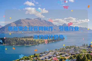 創(chuàng)新型企業(yè)官網制作，引領行業(yè)潮流的設計趨勢