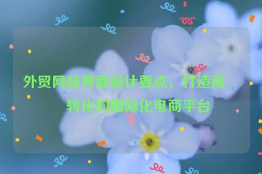 外貿(mào)網(wǎng)站界面設(shè)計(jì)要點(diǎn)，打造高效轉(zhuǎn)化的國際化電商平臺