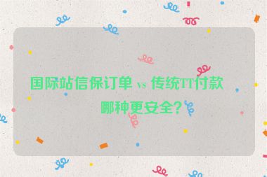 國際站信保訂單 vs 傳統(tǒng)TT付款，哪種更安全？