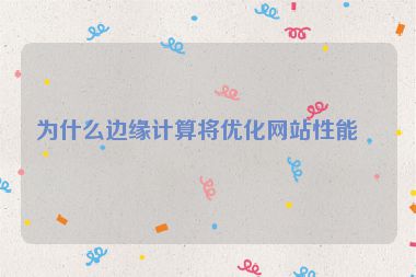 為什么邊緣計(jì)算將優(yōu)化網(wǎng)站性能？